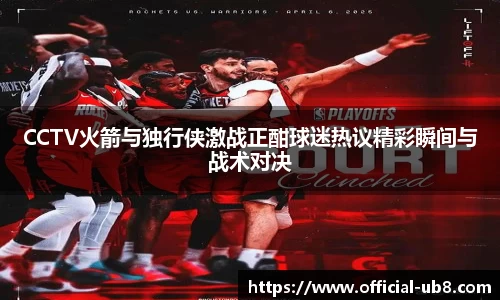 CCTV火箭与独行侠激战正酣球迷热议精彩瞬间与战术对决