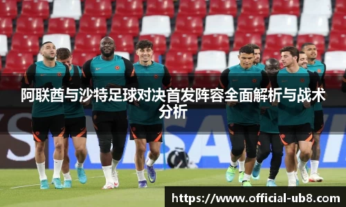 阿联酋与沙特足球对决首发阵容全面解析与战术分析