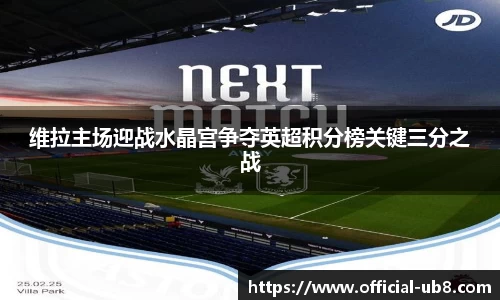 维拉主场迎战水晶宫争夺英超积分榜关键三分之战
