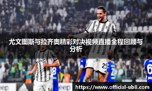 尤文图斯与拉齐奥精彩对决视频直播全程回顾与分析