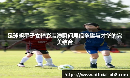 足球明星子女精彩表演瞬间展现童趣与才华的完美结合