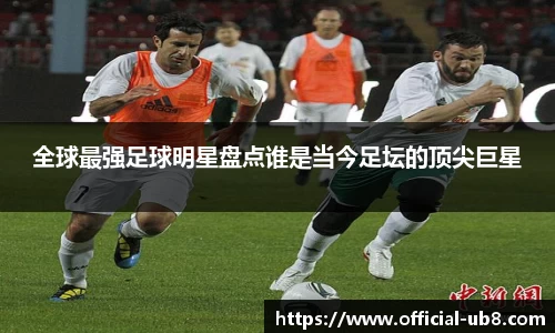 全球最强足球明星盘点谁是当今足坛的顶尖巨星