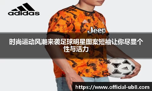 时尚运动风潮来袭足球明星图案短袖让你尽显个性与活力