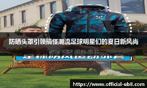 防晒头罩引领搞怪潮流足球明星们的夏日新风尚