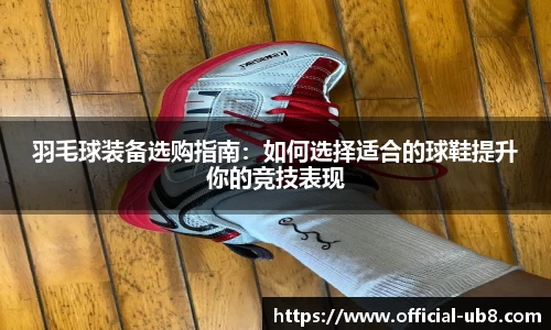 羽毛球装备选购指南：如何选择适合的球鞋提升你的竞技表现