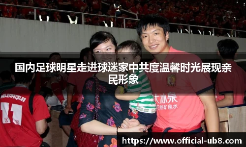 国内足球明星走进球迷家中共度温馨时光展现亲民形象