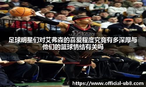 足球明星们对艾弗森的喜爱程度究竟有多深厚与他们的篮球情结有关吗