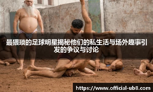 最猥琐的足球明星揭秘他们的私生活与场外趣事引发的争议与讨论